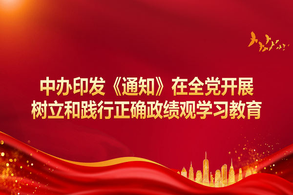 中办印发《通知》在全党发展设置和践行正确政绩观进建教育