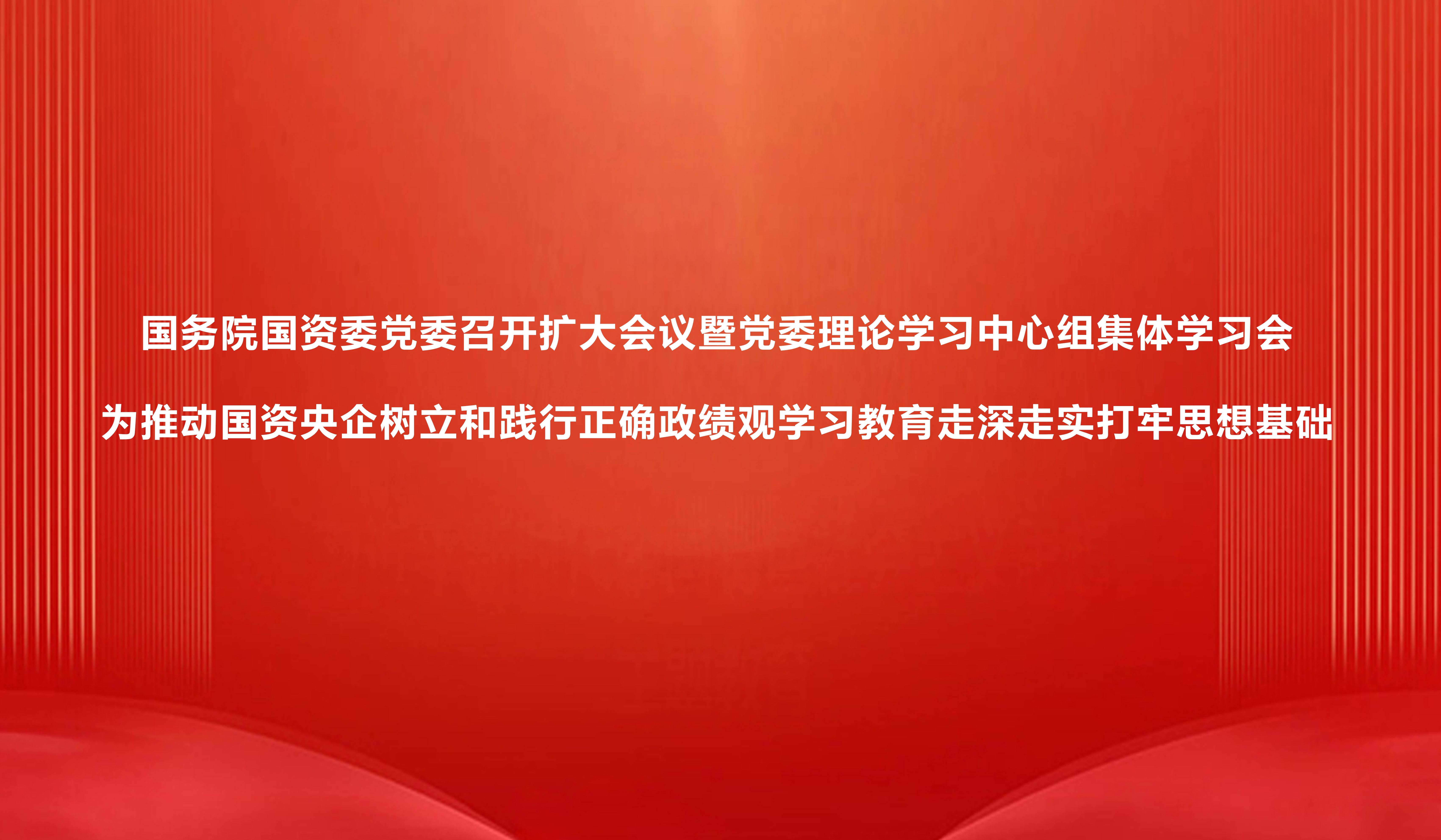 国务院国资委党委召开扩大会议暨党委理论进建中心组集体进建会 为推动国资央企设置和践行正确政绩观进建教育走深走实打牢思想基础