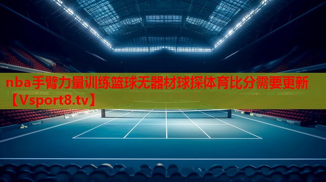nba手臂力量训练篮球无器材球探体育比分需要更新