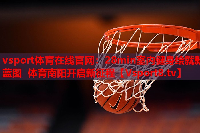 vsport体育在线官网：28min室内健身绘就新蓝图 体育南阳开启新征程
