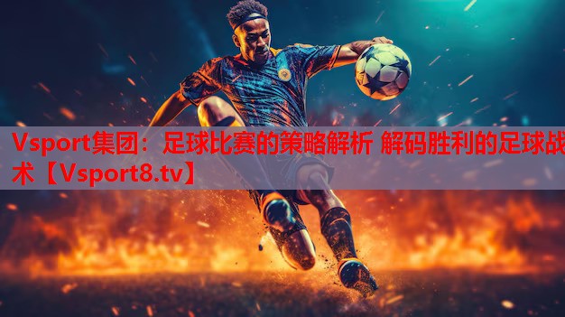 <strong>Vsport集团：足球比赛的策略解析 解码胜利的足球战术</strong>